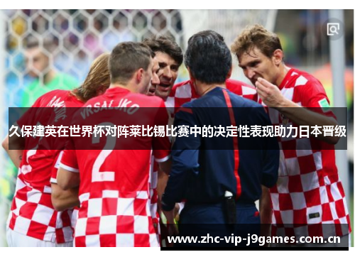 久保建英在世界杯对阵莱比锡比赛中的决定性表现助力日本晋级 久保建英在世界杯对阵莱比锡比赛中的决定性表现助力日本晋级