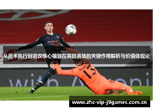 从战术执行到进攻核心福登在英超赛场的关键作用解析与价值体现论 从战术执行到进攻核心福登在英超赛场的关键作用解析与价值体现论