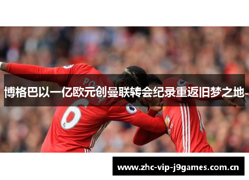 博格巴以一亿欧元创曼联转会纪录重返旧梦之地
