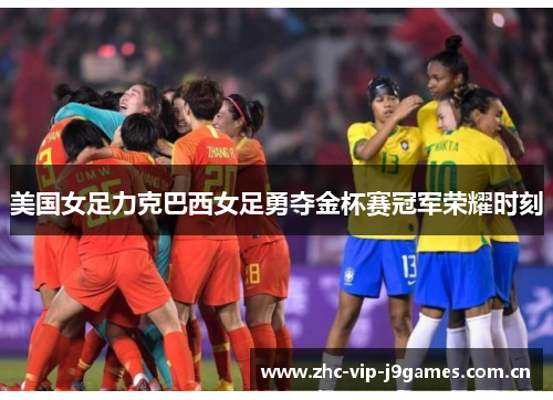 美国女足力克巴西女足勇夺金杯赛冠军荣耀时刻 美国女足力克巴西女足勇夺金杯赛冠军荣耀时刻