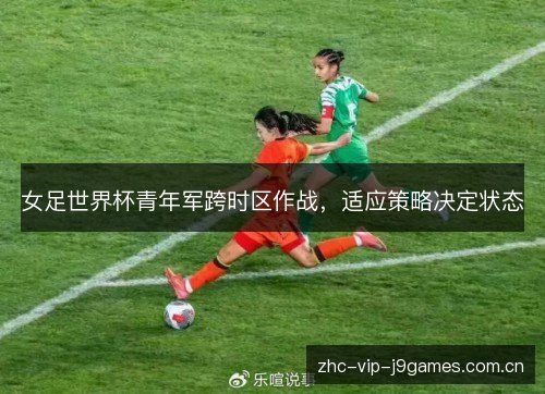 女足世界杯青年军跨时区作战,适应策略决定状态 女足世界杯青年军跨时区作战,适应策略决定状态
